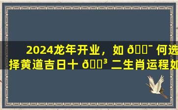 2024龙年开业，如 🐯 何选择黄道吉日十 🐳 二生肖运程如何影响运势精准测算有哪些方法
